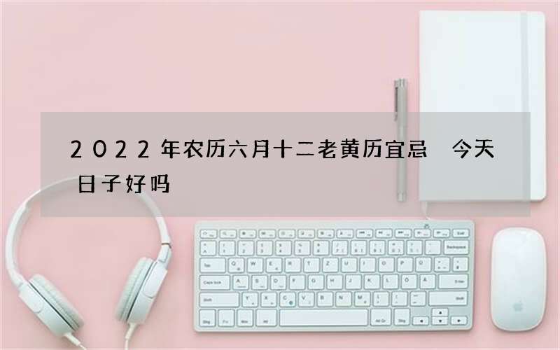 2022年农历六月十二老黄历宜忌 今天日子好吗